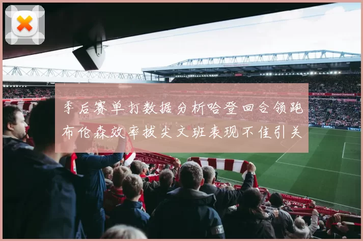 季后赛单打数据分析哈登回合领跑布伦森效率拔尖文班表现不佳引关注