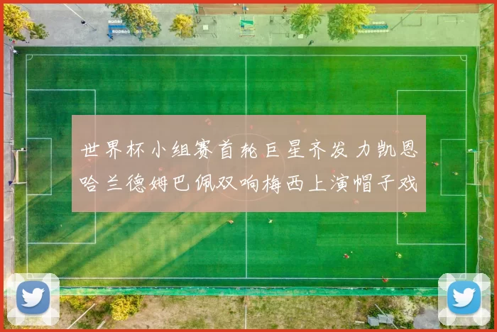 世界杯小组赛首轮巨星齐发力凯恩哈兰德姆巴佩双响梅西上演帽子戏法