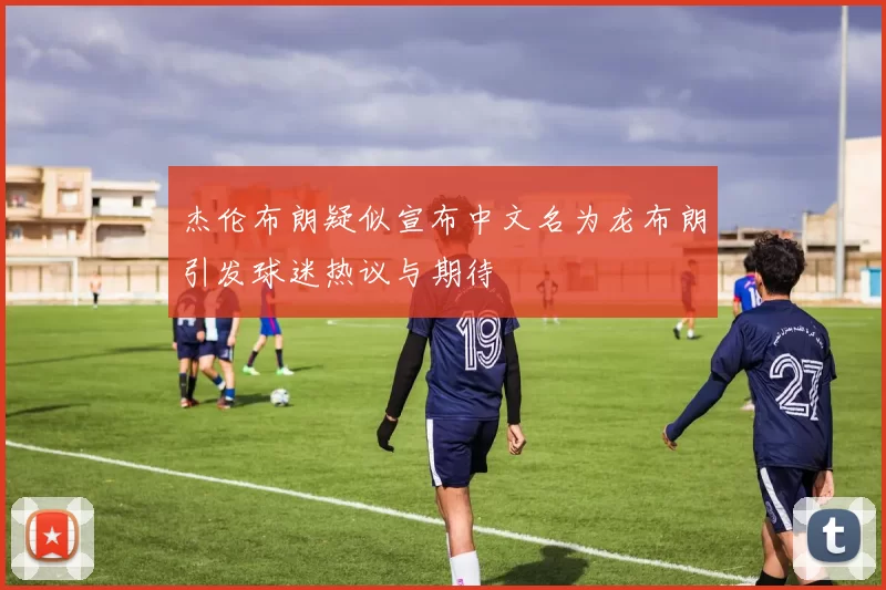 杰伦布朗疑似宣布中文名为龙布朗引发球迷热议与期待